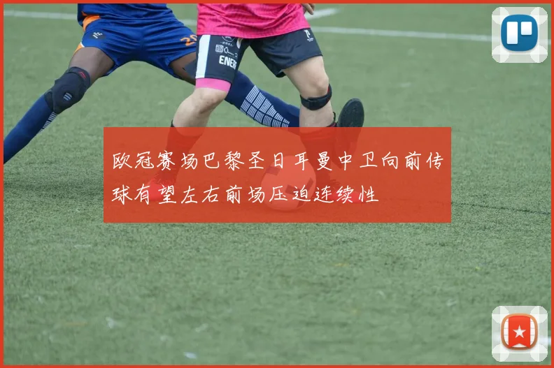 欧冠赛场巴黎圣日耳曼中卫向前传球有望左右前场压迫连续性