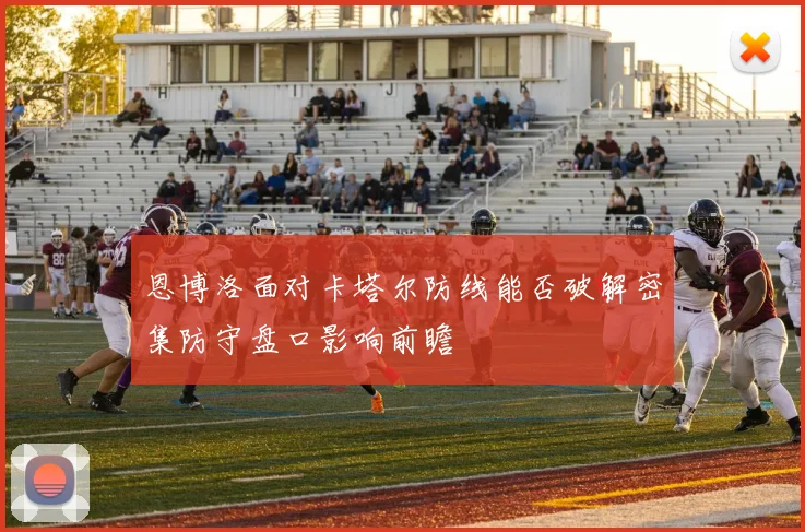 恩博洛面对卡塔尔防线能否破解密集防守盘口影响前瞻