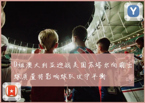 D组澳大利亚迎战美国苏塔尔向前出球质量将影响球队攻守平衡