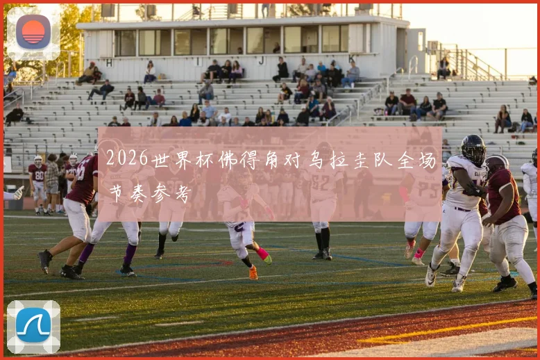 2026世界杯佛得角对乌拉圭队全场节奏参考