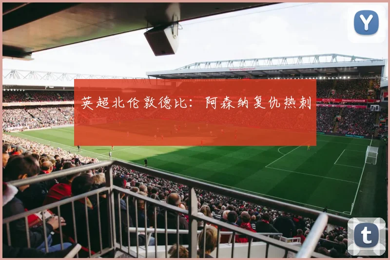 英超北伦敦德比：阿森纳复仇热刺