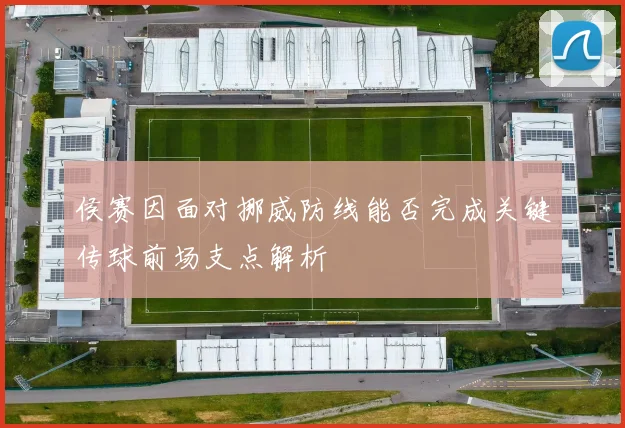 侯赛因面对挪威防线能否完成关键传球前场支点解析