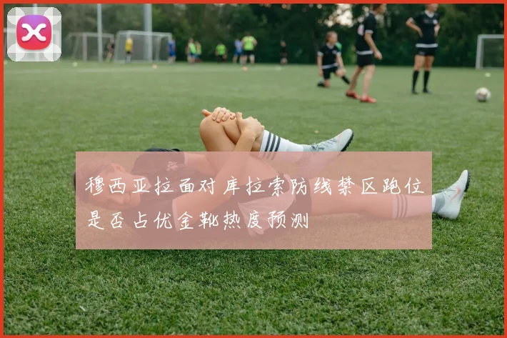 穆西亚拉面对库拉索防线禁区跑位是否占优金靴热度预测