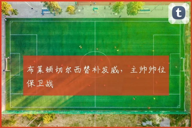 布莱顿切尔西替补发威，主帅帅位保卫战