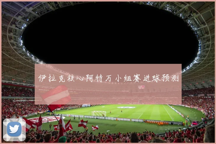 伊拉克核心阿特万小组赛进球预测