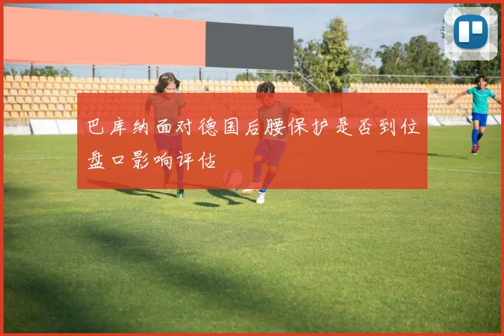 巴库纳面对德国后腰保护是否到位盘口影响评估