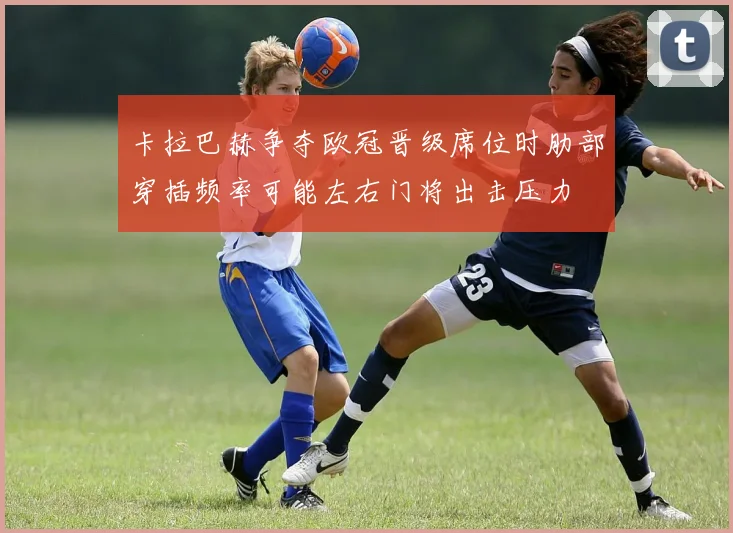 卡拉巴赫争夺欧冠晋级席位时肋部穿插频率可能左右门将出击压力