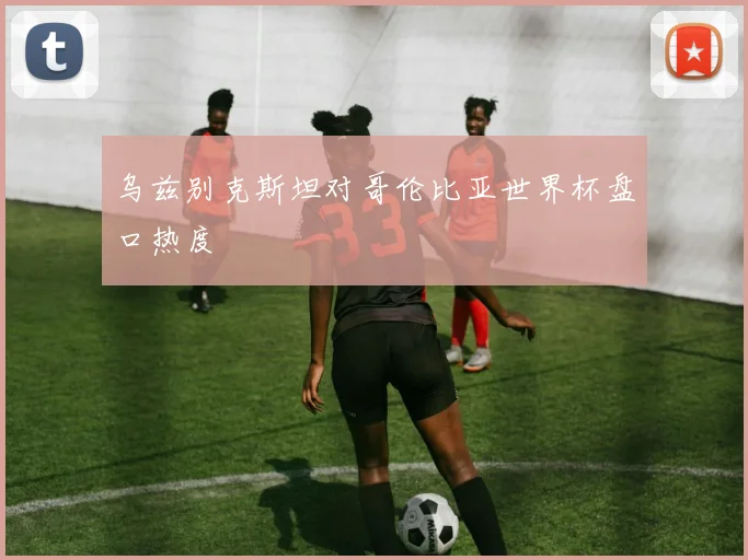 乌兹别克斯坦对哥伦比亚世界杯盘口热度