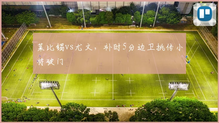 莱比锡vs尤文，补时5分边卫挑传小将破门