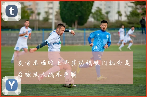 麦肯尼面对土耳其防线破门机会是否被放大战术拆解