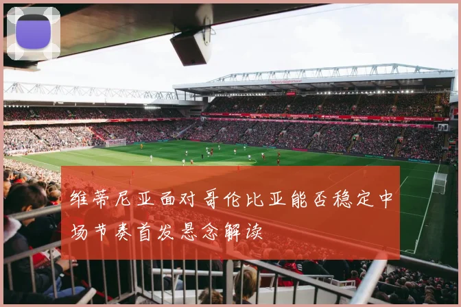 维蒂尼亚面对哥伦比亚能否稳定中场节奏首发悬念解读
