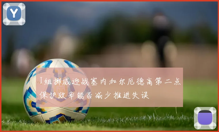 I组挪威迎战塞内加尔厄德高第二点保护效率能否减少推进失误