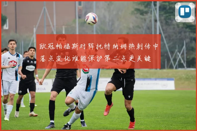 欧冠帕福斯对阵托特纳姆热刺传中落点变化谁能保护第二点更关键