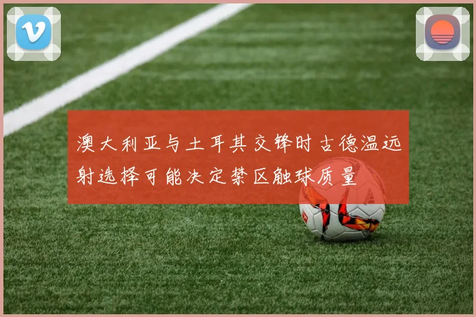 澳大利亚与土耳其交锋时古德温远射选择可能决定禁区触球质量