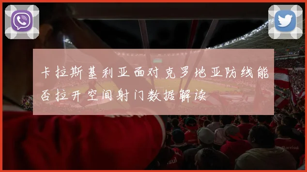卡拉斯基利亚面对克罗地亚防线能否拉开空间射门数据解读