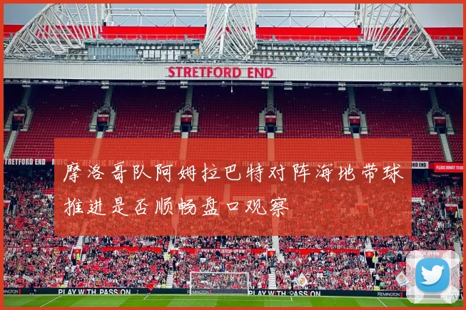 摩洛哥队阿姆拉巴特对阵海地带球推进是否顺畅盘口观察