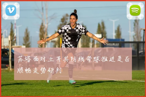苏塔面对土耳其防线带球推进是否顺畅走势研判