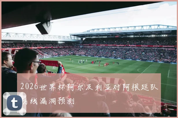 2026世界杯阿尔及利亚对阿根廷队防线漏洞预测